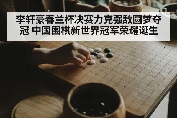 李轩豪春兰杯决赛力克强敌圆梦夺冠 中国围棋新世界冠军荣耀诞生