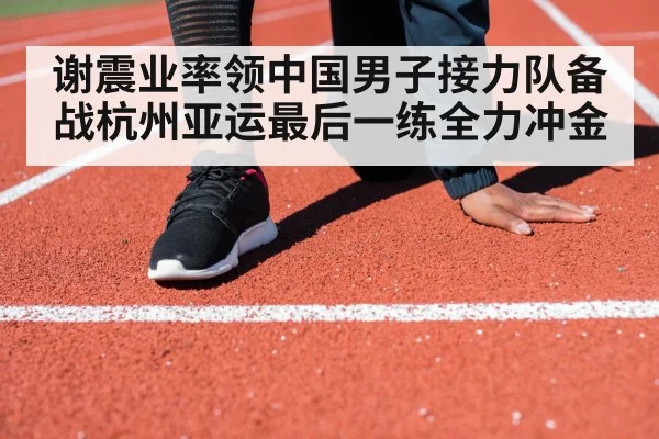 谢震业率领中国男子接力队备战杭州亚运最后一练全力冲金