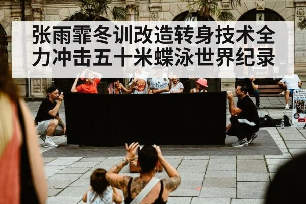 张雨霏冬训改造转身技术全力冲击五十米蝶泳世界纪录